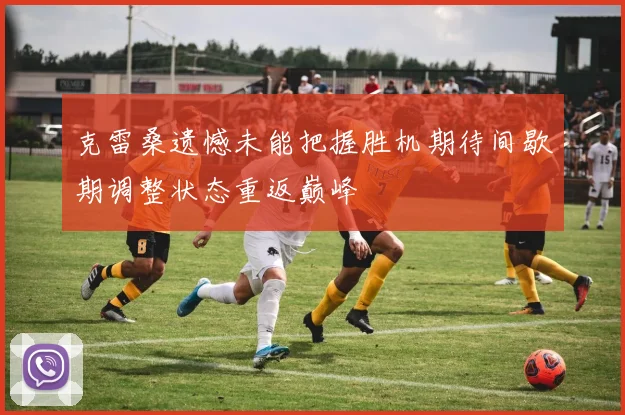 克雷桑遗憾未能把握胜机期待间歇期调整状态重返巅峰