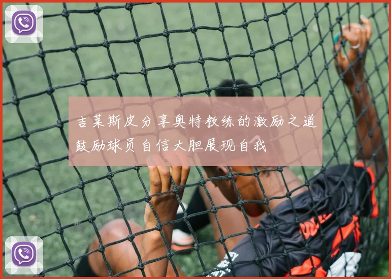 吉莱斯皮分享奥特教练的激励之道鼓励球员自信大胆展现自我