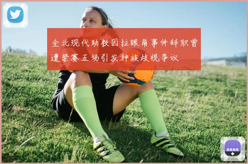 全北现代助教因拉眼角事件辞职曾遭禁赛五场引发种族歧视争议