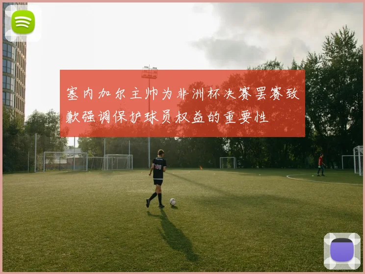 塞内加尔主帅为非洲杯决赛罢赛致歉强调保护球员权益的重要性