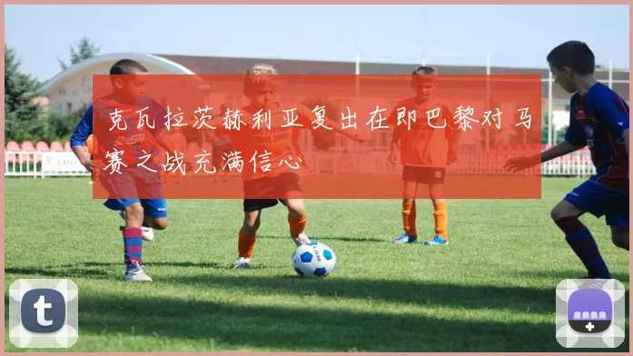 克瓦拉茨赫利亚复出在即巴黎对马赛之战充满信心