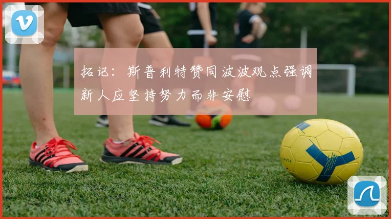 拓记：斯普利特赞同波波观点强调新人应坚持努力而非安慰
