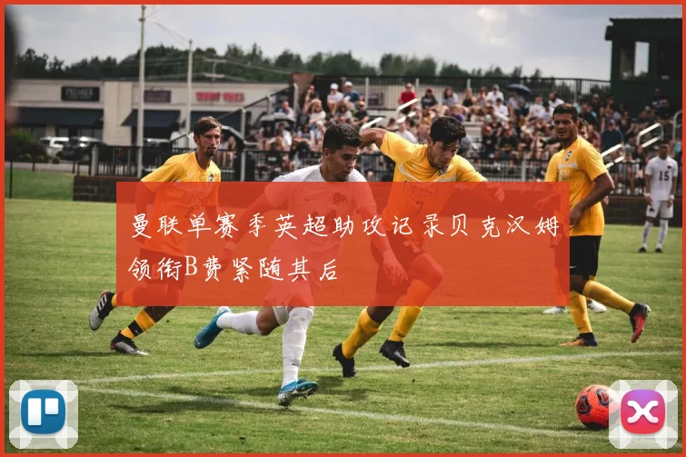 曼联单赛季英超助攻记录贝克汉姆领衔B费紧随其后