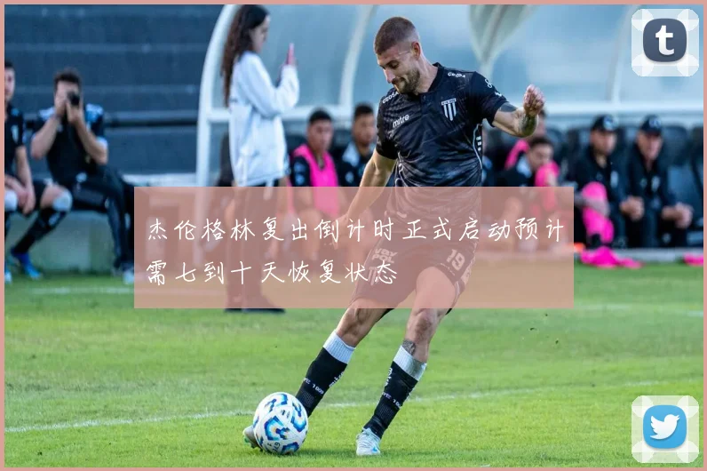 杰伦格林复出倒计时正式启动预计需七到十天恢复状态
