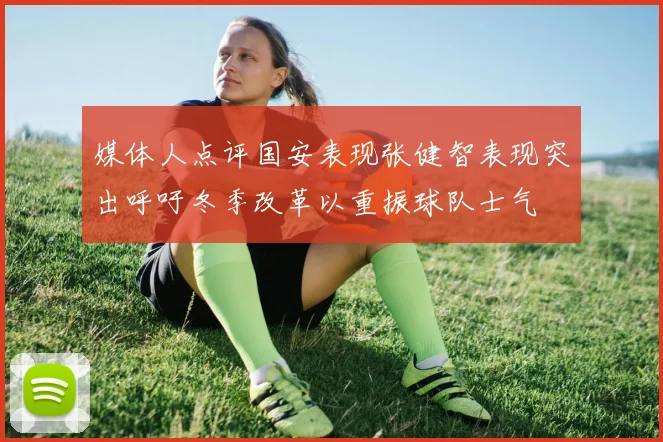 媒体人点评国安表现张健智表现突出呼吁冬季改革以重振球队士气