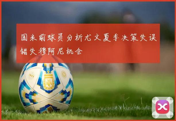 国米前球员分析尤文夏季决策失误错失穆阿尼机会