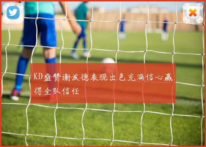 KD盛赞谢泼德表现出色充满信心赢得全队信任
