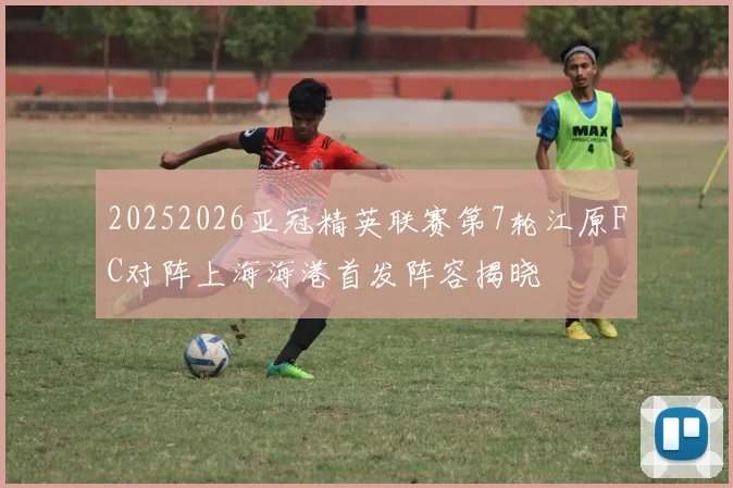 20252026亚冠精英联赛第7轮江原FC对阵上海海港首发阵容揭晓