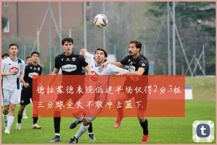 德拉蒙德表现低迷半场仅得2分3板三分球全失不敢冲击篮下