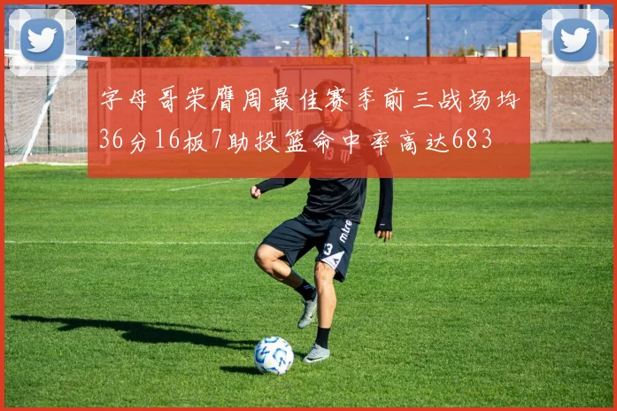 字母哥荣膺周最佳赛季前三战场均36分16板7助投篮命中率高达683