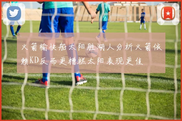 火箭输快船太阳胜湖人分析火箭依赖KD反而更糟糕太阳表现更佳