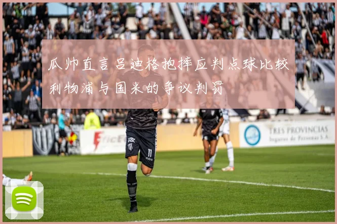 瓜帅直言吕迪格抱摔应判点球比较利物浦与国米的争议判罚