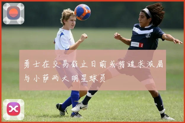勇士在交易截止日前或将追求浓眉与小萨两大明星球员