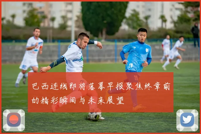 巴西连线即将落幕早报聚焦终章前的精彩瞬间与未来展望
