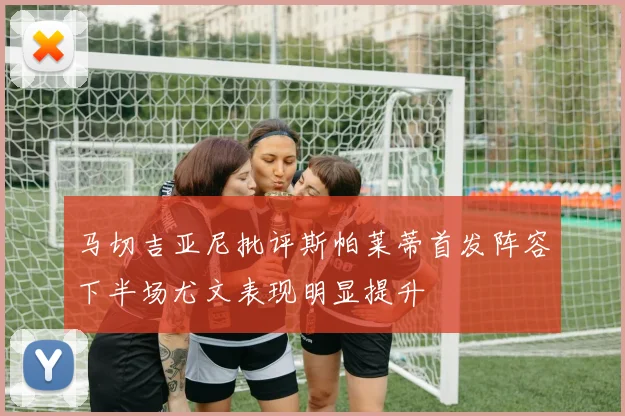 马切吉亚尼批评斯帕莱蒂首发阵容下半场尤文表现明显提升